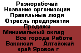 Разнорабочий › Название организации ­ Правильные люди › Отрасль предприятия ­ Продажи › Минимальный оклад ­ 30 000 - Все города Работа » Вакансии   . Алтайский край,Яровое г.